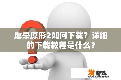 虐杀原形2如何下载？详细的下载教程是什么？