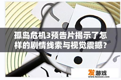 孤岛危机3预告片揭示了怎样的剧情线索与视觉震撼？