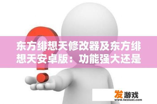 东方绯想天修改器及东方绯想天安卓版：功能强大还是华而不实？