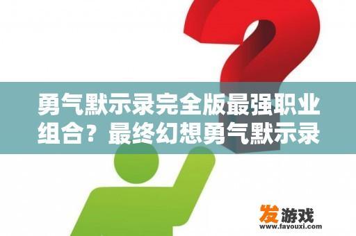 勇气默示录完全版最强职业组合？最终幻想勇气默示录最强角色排名？