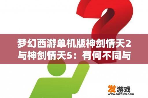 梦幻西游单机版神剑情天2与神剑情天5：有何不同与值得一试的理由？