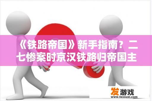 《铁路帝国》新手指南？二七惨案时京汉铁路归帝国主义吗？