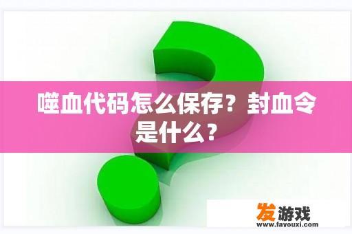 噬血代码怎么保存？封血令是什么？