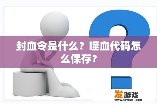 封血令是什么？噬血代码怎么保存？