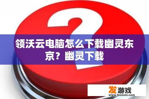 领沃云电脑怎么下载幽灵东京？幽灵下载