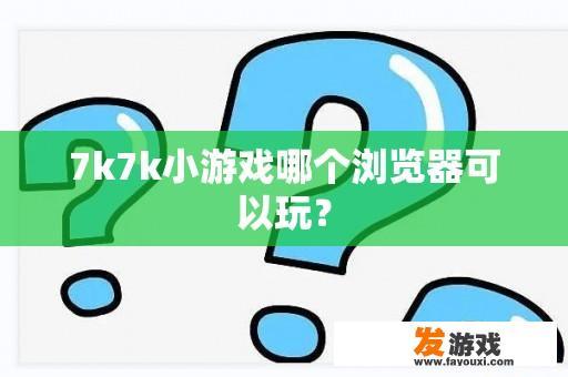 7k7k小游戏哪个浏览器可以玩？