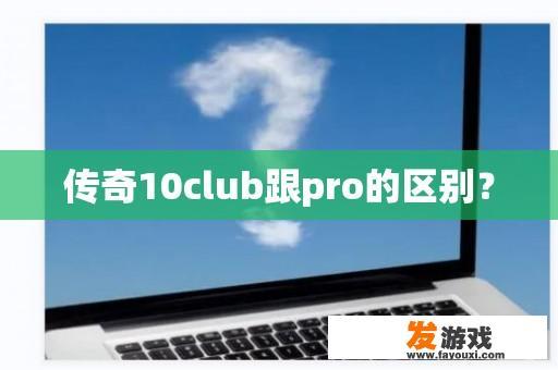 传奇10club跟pro的区别？