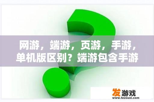 网游，端游，页游，手游，单机版区别？端游包含手游吗？