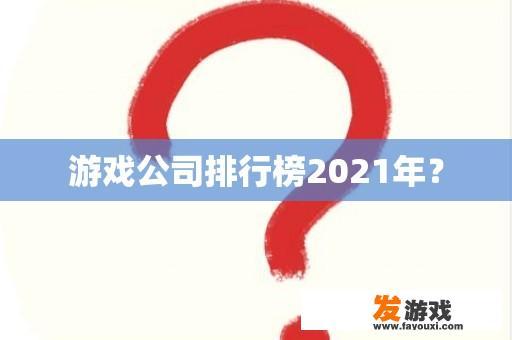 游戏公司排行榜2021年？