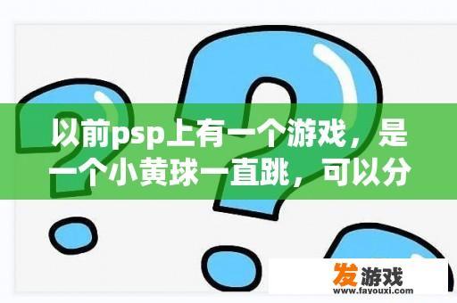 以前psp上有一个游戏，是一个小黄球一直跳，可以分开变成很多很小的小黄球，求游戏名？