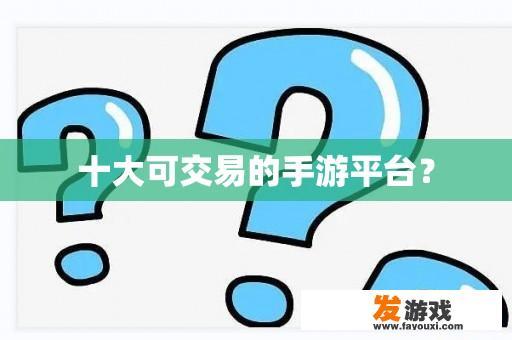 十大可交易的手游平台？