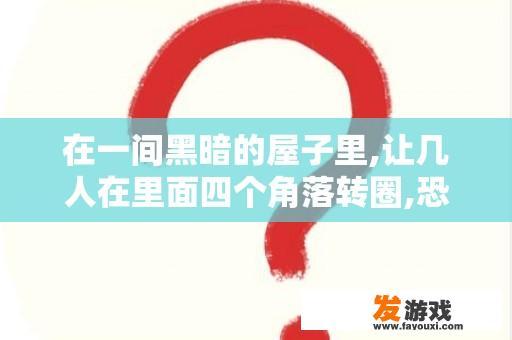 在一间黑暗的屋子里,让几人在里面四个角落转圈,恐怖游戏叫啥？