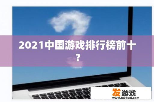 2021中国游戏排行榜前十？