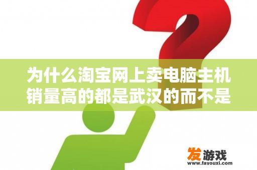 为什么淘宝网上卖电脑主机销量高的都是武汉的而不是广州深圳的？