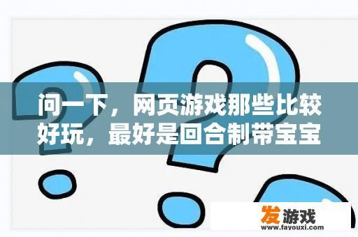 问一下，网页游戏那些比较好玩，最好是回合制带宝宝的，宝宝最好多些，就像梦幻，问道差不多一样的？