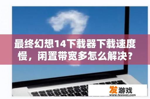 最终幻想14下载器下载速度慢，闲置带宽多怎么解决？