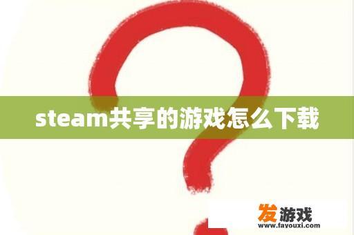 steam共享的游戏怎么下载