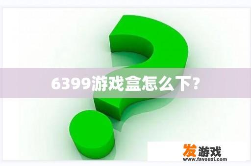 6399游戏盒怎么下？