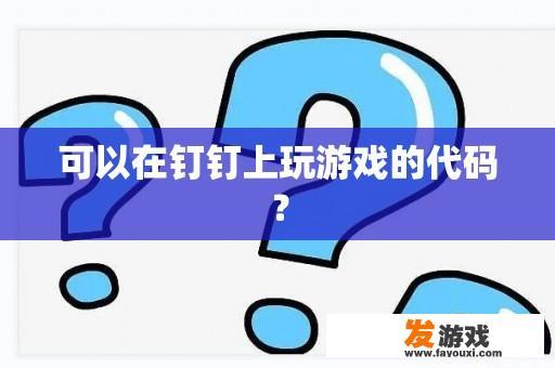 可以在钉钉上玩游戏的代码？