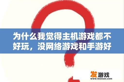 为什么我觉得主机游戏都不好玩，没网络游戏和手游好玩，怎么回事？