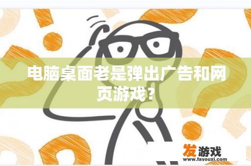 电脑桌面老是弹出广告和网页游戏？