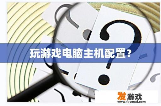 玩游戏电脑主机配置？