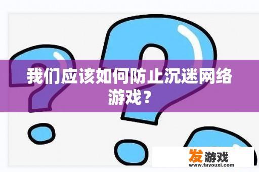 我们应该如何防止沉迷网络游戏？