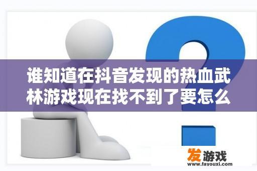 谁知道在抖音发现的热血武林游戏现在找不到了要怎么办？