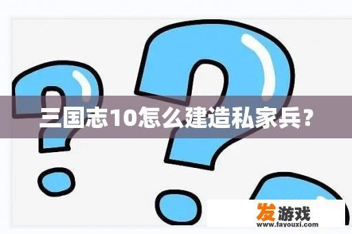 三国志10怎么建造私家兵？