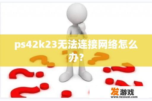 ps42k23无法连接网络怎么办？