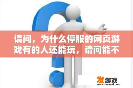 请问，为什么停服的网页游戏有的人还能玩，请问能不能把网页游戏弄成本地游戏或者私服？