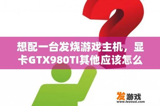 想配一台发烧游戏主机，显卡GTX980TI其他应该怎么配，预算15000左右？