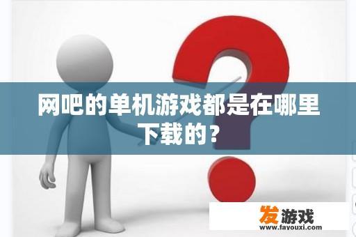 网吧的单机游戏都是在哪里下载的？