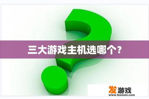 三大游戏主机选哪个？