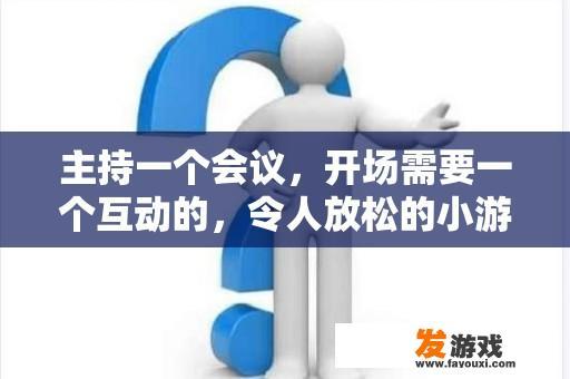主持一个会议，开场需要一个互动的，令人放松的小游戏之类的,哪位朋友可以帮帮忙的，感激不尽，谢谢？