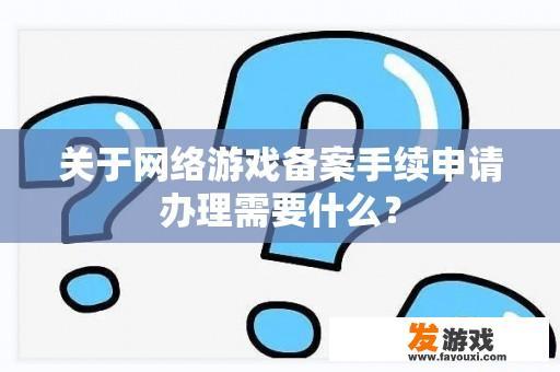 关于网络游戏备案手续申请办理需要什么？