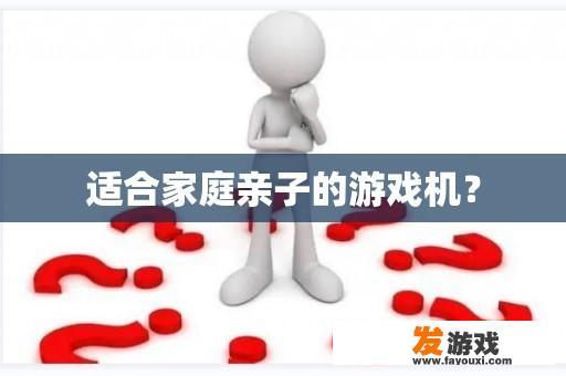 适合家庭亲子的游戏机?