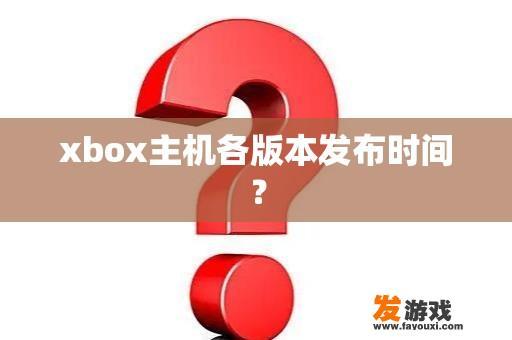 xbox主机各版本发布时间？