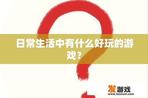 日常生活中有什么好玩的游戏？