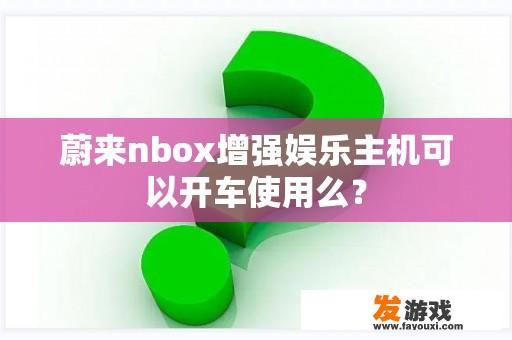 蔚来nbox增强娱乐主机是否可以被用于驾驶?