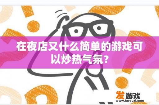 在夜店又什么简单的游戏可以炒热气氛？