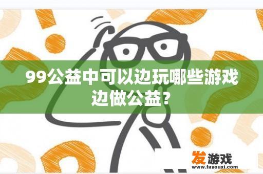 99公益中可以边玩哪些游戏边做公益？