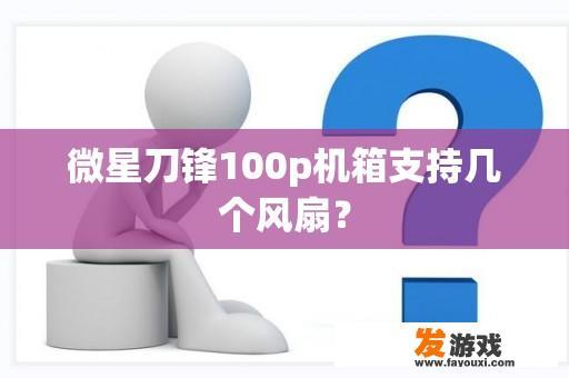 微星刀锋100p机箱支持几个风扇？