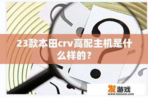 23款本田crv高配主机是什么样的？