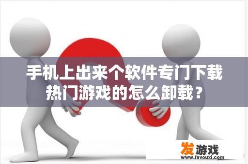 手机上出来个软件专门下载热门游戏的怎么卸载？