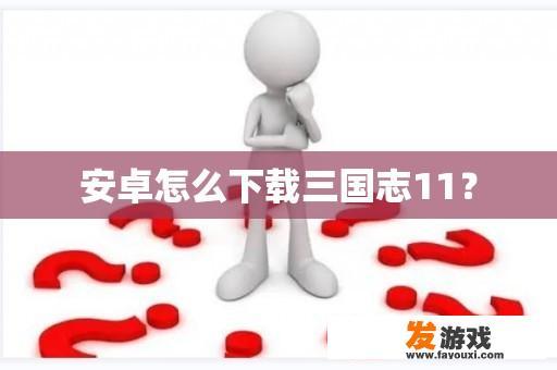 安卓怎么下载三国志11？