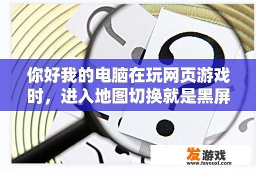 你好我的电脑在玩网页游戏时，进入地图切换就是黑屏，怎么办？