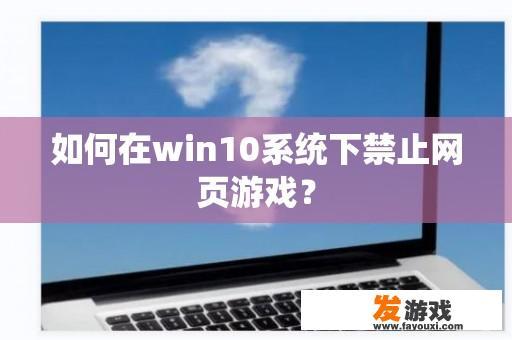 如何在win10系统下禁止网页游戏？