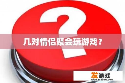 几对情侣聚会玩游戏？