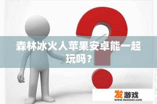 森林冰火人苹果安卓能一起玩吗？